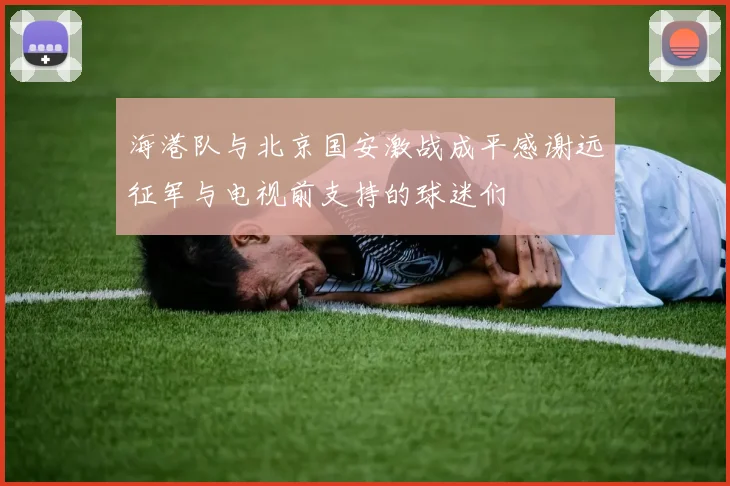 海港队与北京国安激战成平感谢远征军与电视前支持的球迷们