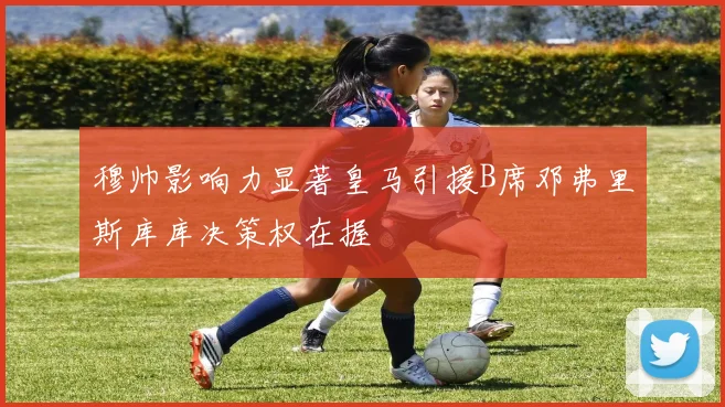 穆帅影响力显著皇马引援B席邓弗里斯库库决策权在握