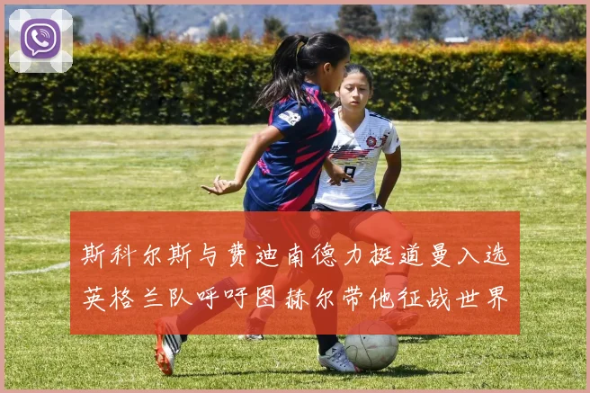 斯科尔斯与费迪南德力挺道曼入选英格兰队呼吁图赫尔带他征战世界杯