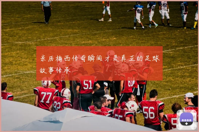 亲历梅西传奇瞬间才是真正的足球故事传承