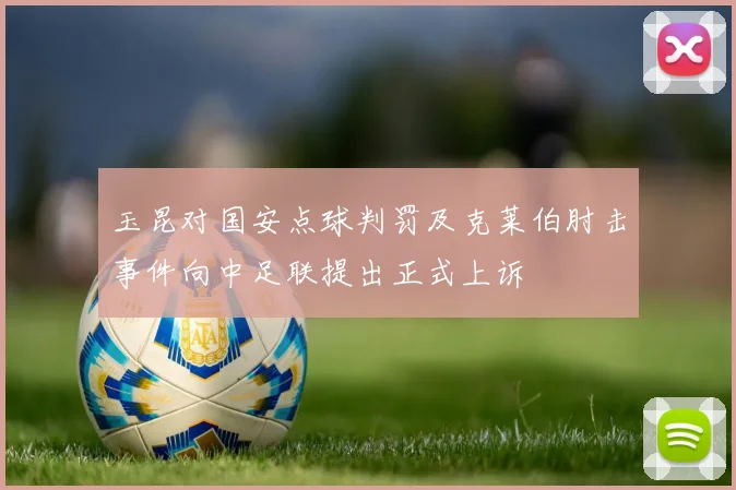 玉昆对国安点球判罚及克莱伯肘击事件向中足联提出正式上诉