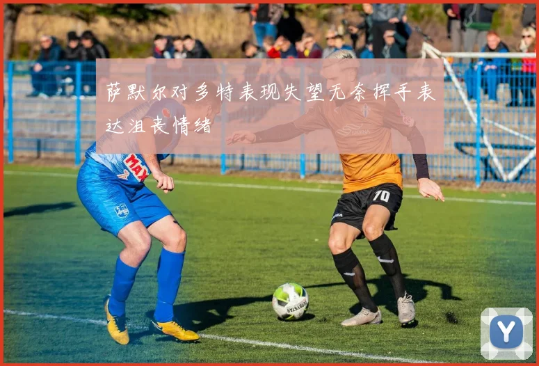 萨默尔对多特表现失望无奈挥手表达沮丧情绪