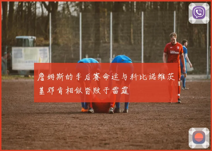 詹姆斯的季后赛命运与科比诺维茨基邓肯相似皆败于雷霆