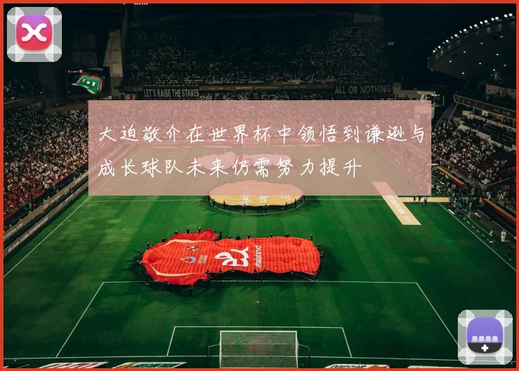 大迫敬介在世界杯中领悟到谦逊与成长球队未来仍需努力提升