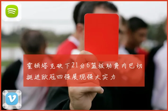 霍顿塔克砍下21分6篮板助费内巴切挺进欧冠四强展现强大实力