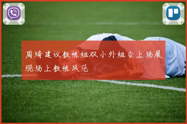 周琦建议教练组双小外组合上场展现场上教练风范