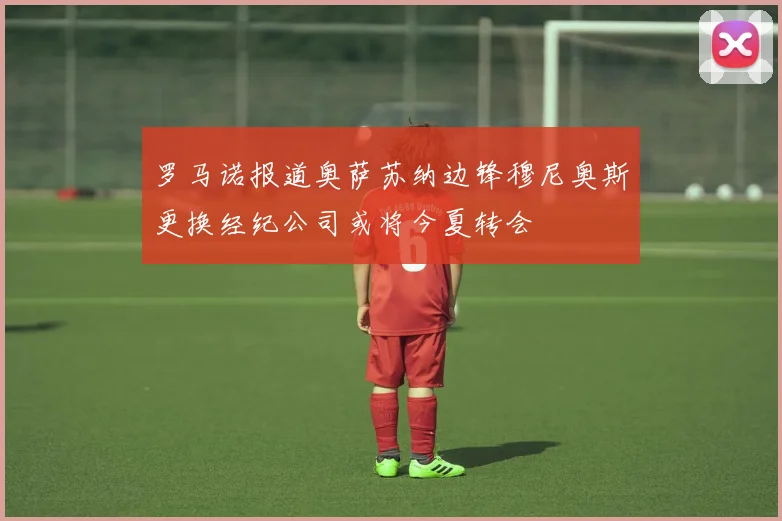 罗马诺报道奥萨苏纳边锋穆尼奥斯更换经纪公司或将今夏转会