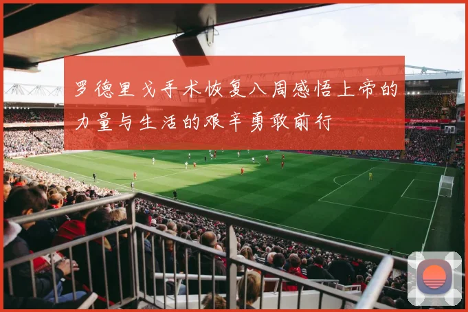 罗德里戈手术恢复八周感悟上帝的力量与生活的艰辛勇敢前行