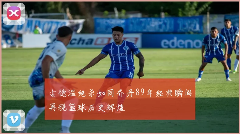 古德温绝杀如同乔丹89年经典瞬间再现篮球历史辉煌