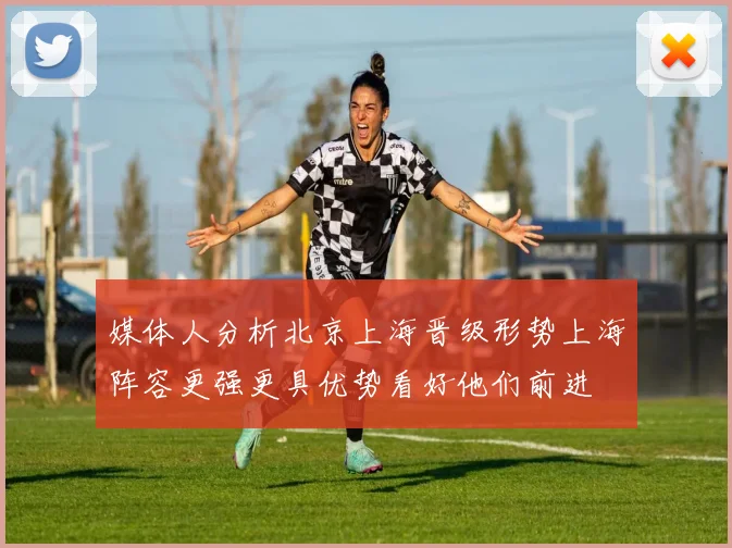 媒体人分析北京上海晋级形势上海阵容更强更具优势看好他们前进